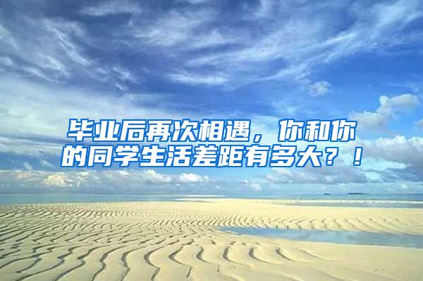 毕业后再次相遇，你和你的同学生活差距有多大？！