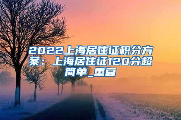 2022上海居住证积分方案：上海居住证120分超简单_重复