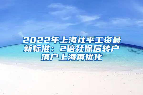 2022年上海社平工资最新标准：2倍社保居转户落户上海再优化