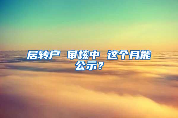 居转户 审核中 这个月能公示？