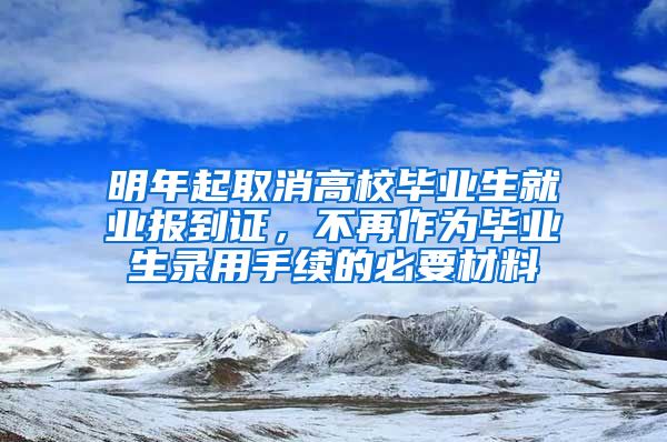 明年起取消高校毕业生就业报到证，不再作为毕业生录用手续的必要材料