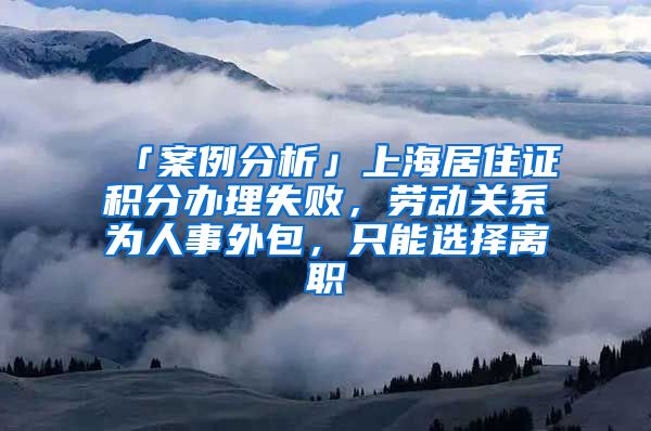 「案例分析」上海居住证积分办理失败，劳动关系为人事外包，只能选择离职