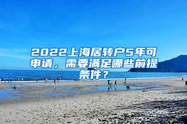 2022上海居转户5年可申请，需要满足哪些前提条件？