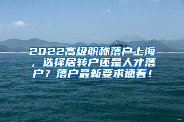 2022高级职称落户上海，选择居转户还是人才落户？落户最新要求速看！