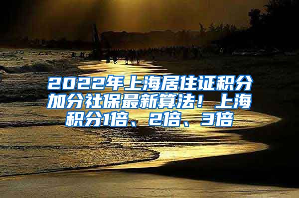 2022年上海居住证积分加分社保最新算法！上海积分1倍、2倍、3倍
