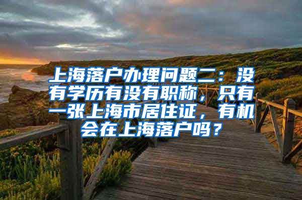 上海落户办理问题二：没有学历有没有职称，只有一张上海市居住证，有机会在上海落户吗？