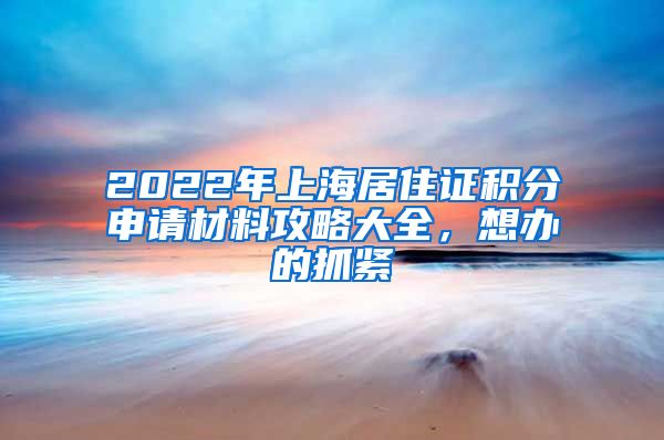 2022年上海居住证积分申请材料攻略大全，想办的抓紧