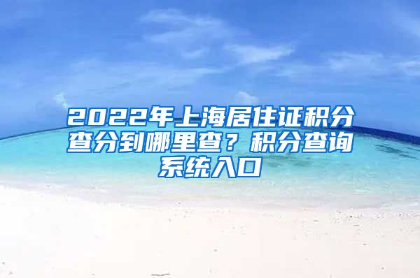 2022年上海居住证积分查分到哪里查？积分查询系统入口