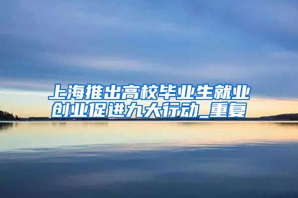上海推出高校毕业生就业创业促进九大行动_重复