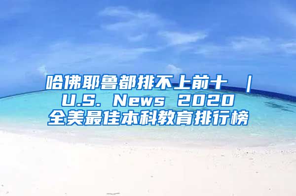 哈佛耶鲁都排不上前十 ｜ U.S. News 2020 全美最佳本科教育排行榜