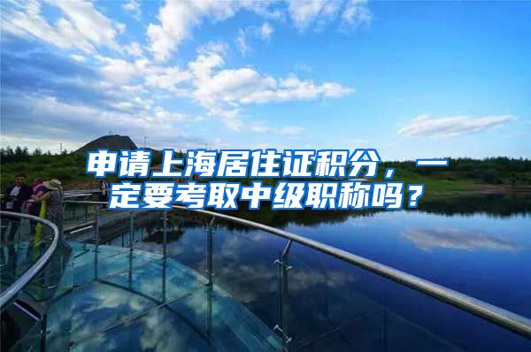 申请上海居住证积分，一定要考取中级职称吗？