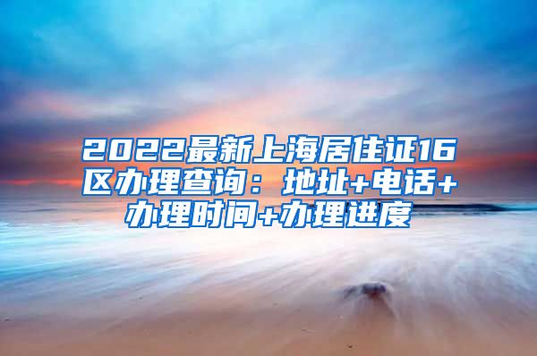 2022最新上海居住证16区办理查询：地址+电话+办理时间+办理进度