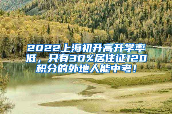 2022上海初升高升学率低，只有30%居住证120积分的外地人能中考！