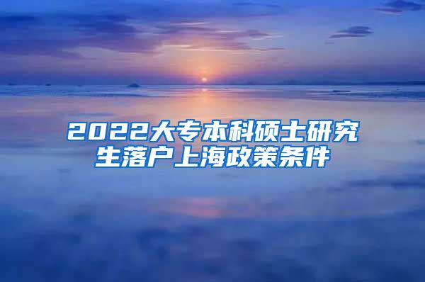 2022大专本科硕士研究生落户上海政策条件
