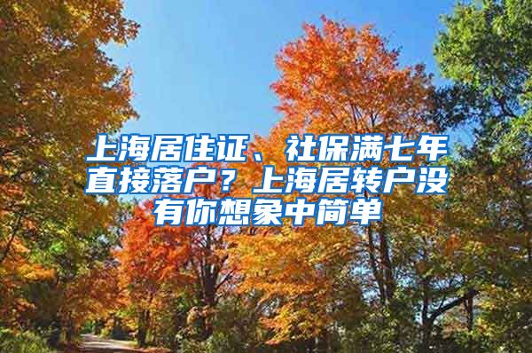 上海居住证、社保满七年直接落户？上海居转户没有你想象中简单