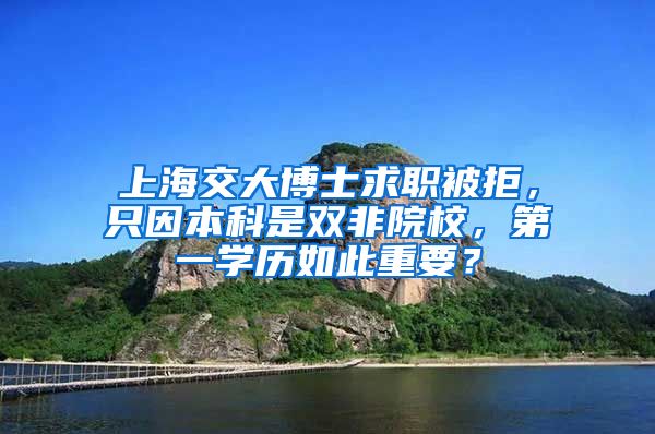 上海交大博士求职被拒，只因本科是双非院校，第一学历如此重要？