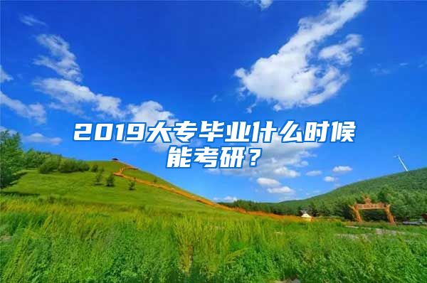 2019大专毕业什么时候能考研？