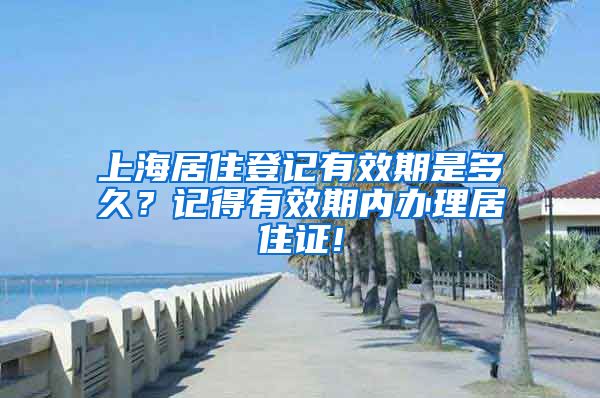 上海居住登记有效期是多久？记得有效期内办理居住证!