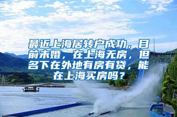 最近上海居转户成功，目前未婚，在上海无房，但名下在外地有房有贷，能在上海买房吗？