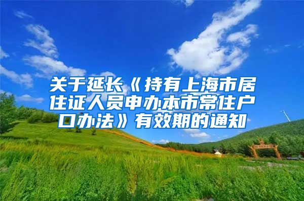 关于延长《持有上海市居住证人员申办本市常住户口办法》有效期的通知