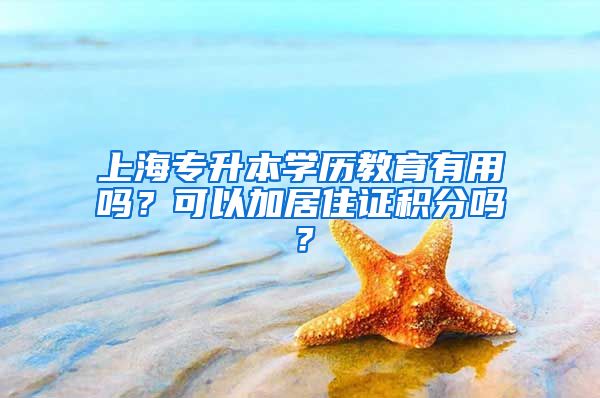 上海专升本学历教育有用吗？可以加居住证积分吗？