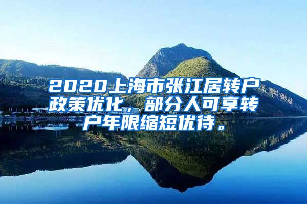 2020上海市张江居转户政策优化，部分人可享转户年限缩短优待。