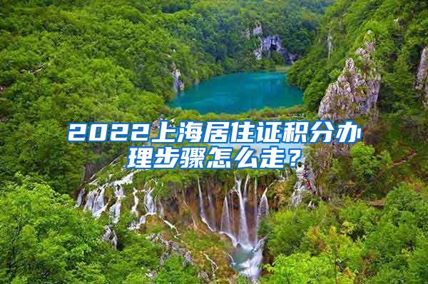 2022上海居住证积分办理步骤怎么走？