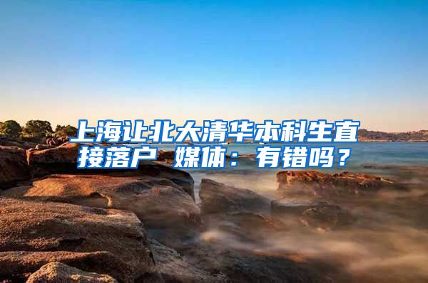 上海让北大清华本科生直接落户 媒体：有错吗？