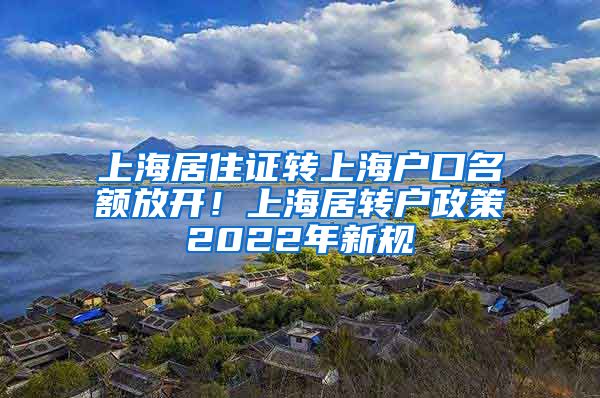 上海居住证转上海户口名额放开！上海居转户政策2022年新规