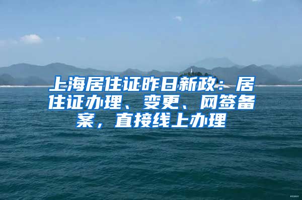 上海居住证昨日新政：居住证办理、变更、网签备案，直接线上办理