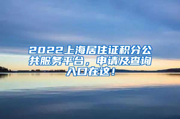 2022上海居住证积分公共服务平台，申请及查询入口在这！