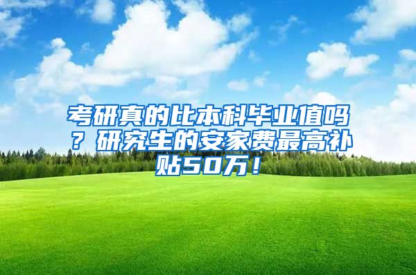 考研真的比本科毕业值吗？研究生的安家费最高补贴50万！