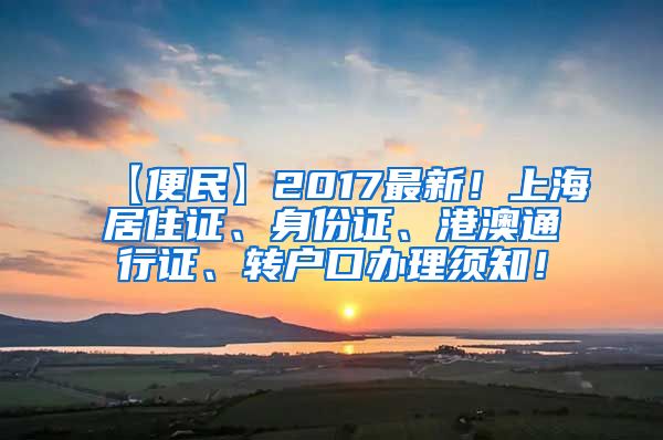 【便民】2017最新！上海居住证、身份证、港澳通行证、转户口办理须知！