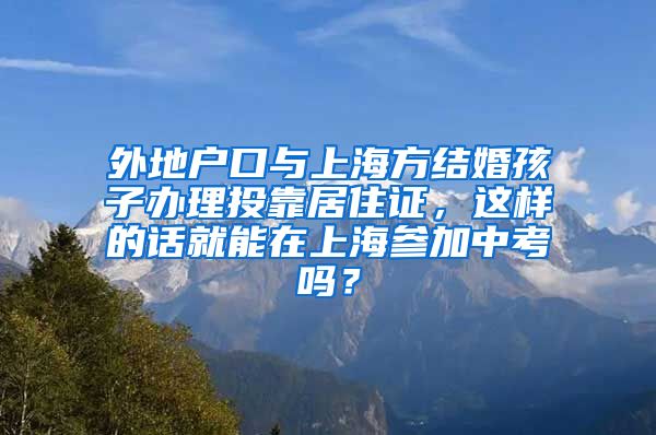 外地户口与上海方结婚孩子办理投靠居住证，这样的话就能在上海参加中考吗？