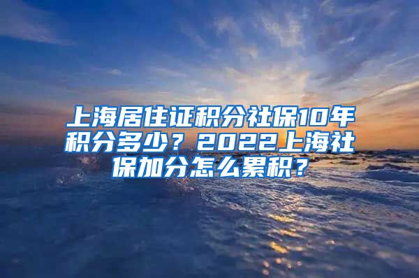 上海居住证积分社保10年积分多少？2022上海社保加分怎么累积？