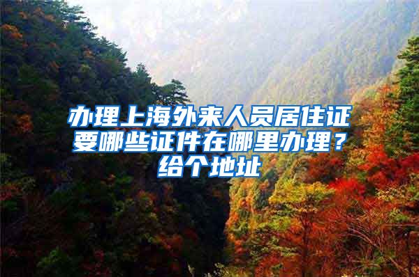 办理上海外来人员居住证要哪些证件在哪里办理？给个地址