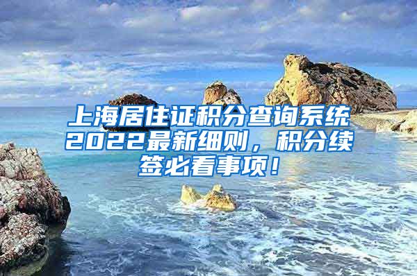 上海居住证积分查询系统2022最新细则，积分续签必看事项！