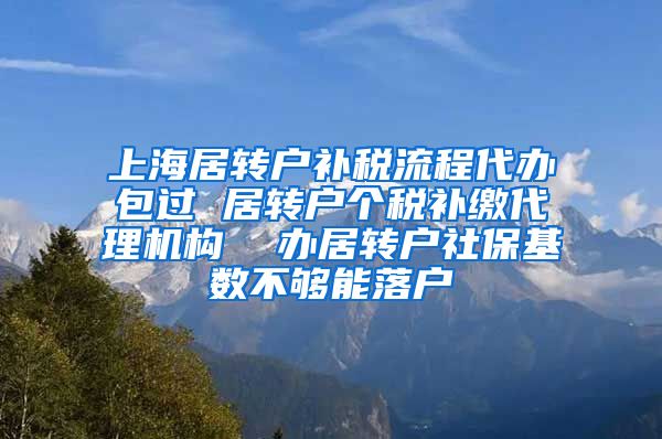 上海居转户补税流程代办包过 居转户个税补缴代理机构  办居转户社保基数不够能落户