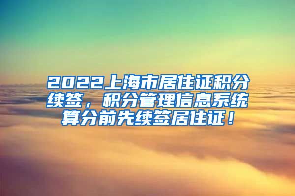 2022上海市居住证积分续签，积分管理信息系统算分前先续签居住证！
