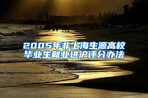 2005年非上海生源高校毕业生就业进沪评分办法