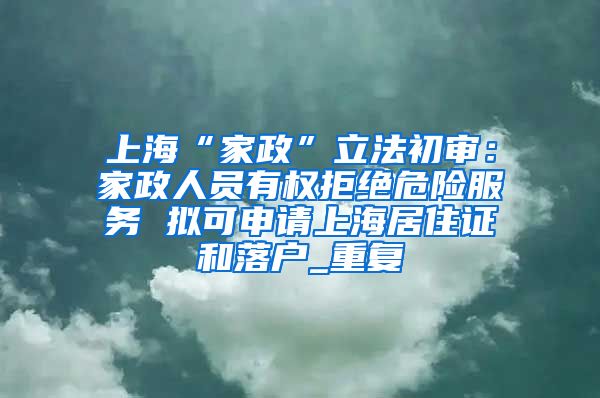 上海“家政”立法初审：家政人员有权拒绝危险服务 拟可申请上海居住证和落户_重复
