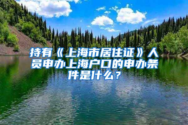 持有《上海市居住证》人员申办上海户口的申办条件是什么？