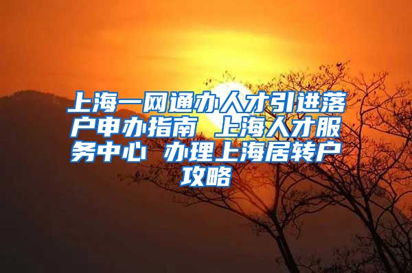 上海一网通办人才引进落户申办指南 上海人才服务中心 办理上海居转户攻略