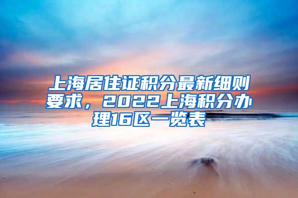 上海居住证积分最新细则要求，2022上海积分办理16区一览表
