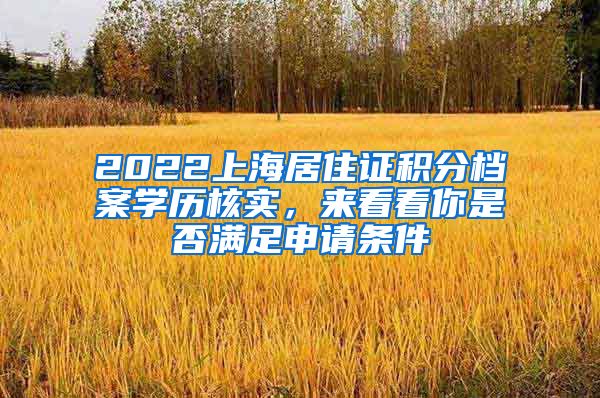 2022上海居住证积分档案学历核实，来看看你是否满足申请条件