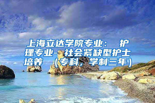 上海立达学院专业： 护理专业- 社会紧缺型护士培养 （专科，学制三年）