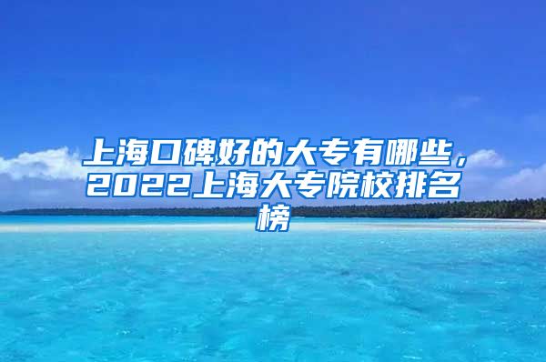 上海口碑好的大专有哪些，2022上海大专院校排名榜