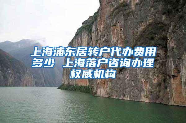 上海浦东居转户代办费用多少 上海落户咨询办理权威机构