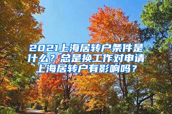 2021上海居转户条件是什么？总是换工作对申请上海居转户有影响吗？