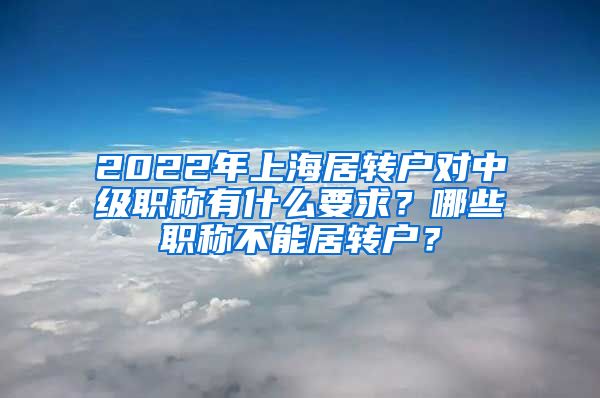 2022年上海居转户对中级职称有什么要求？哪些职称不能居转户？